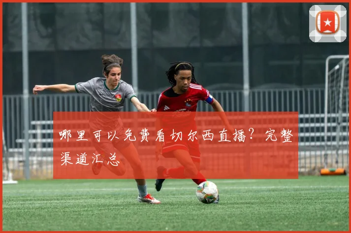 哪里可以免费看切尔西直播？完整渠道汇总