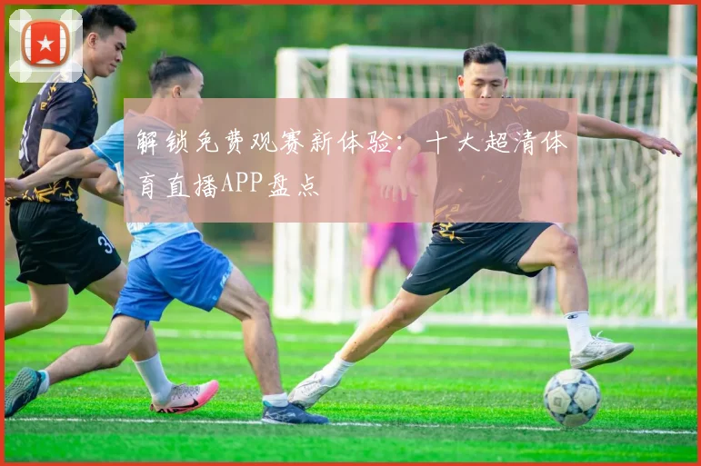 解锁免费观赛新体验：十大超清体育直播APP盘点