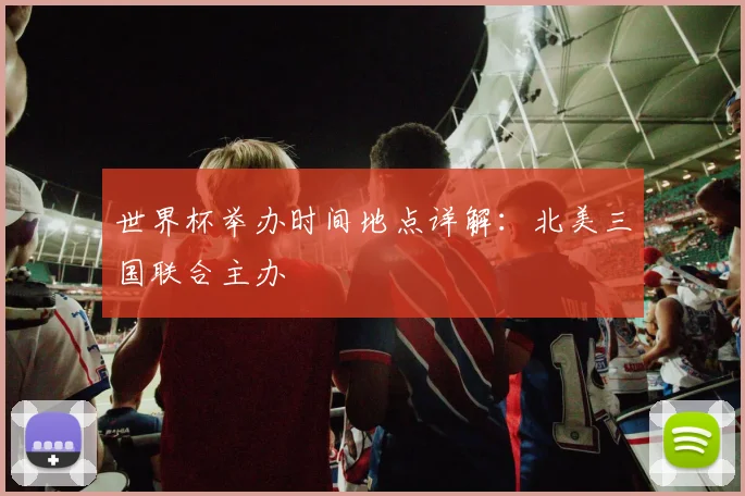 世界杯举办时间地点详解：北美三国联合主办