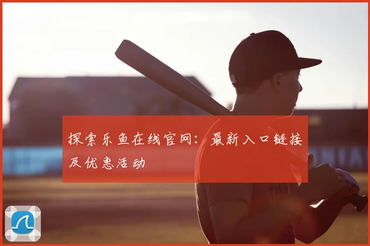 探索乐鱼在线官网：最新入口链接及优惠活动