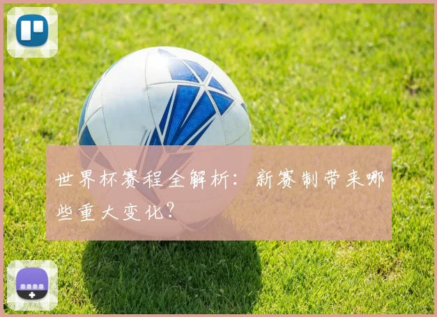 世界杯赛程全解析：新赛制带来哪些重大变化？