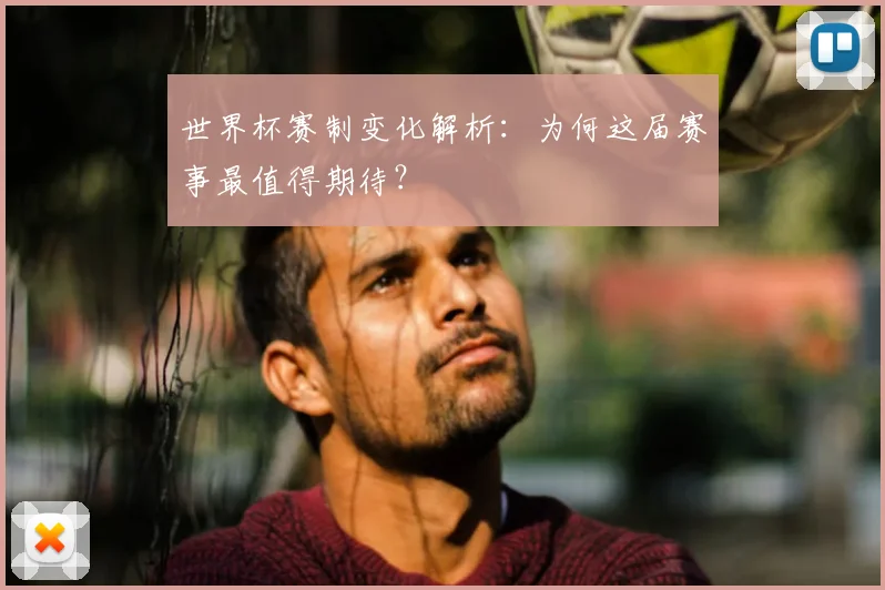 世界杯赛制变化解析：为何这届赛事最值得期待？