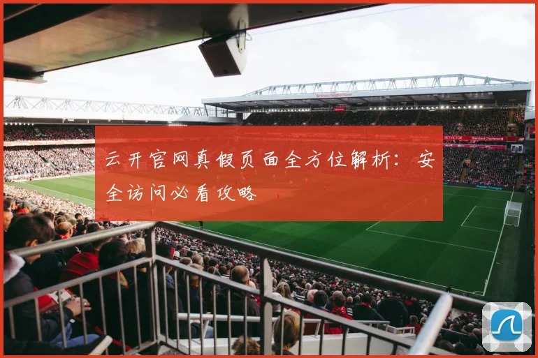 云开官网真假页面全方位解析：安全访问必看攻略