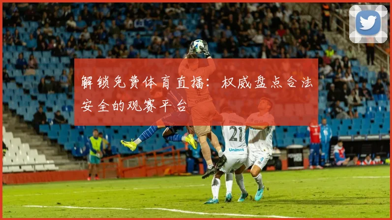 解锁免费体育直播：权威盘点合法安全的观赛平台