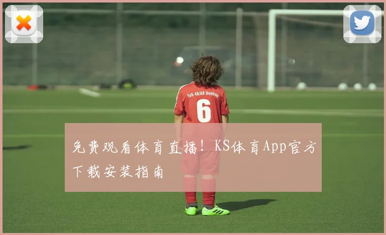 免费观看体育直播！KS体育App官方下载安装指南