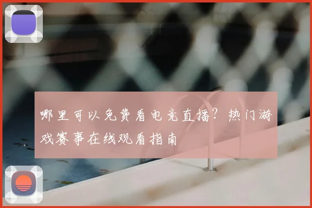 哪里可以免费看电竞直播？热门游戏赛事在线观看指南