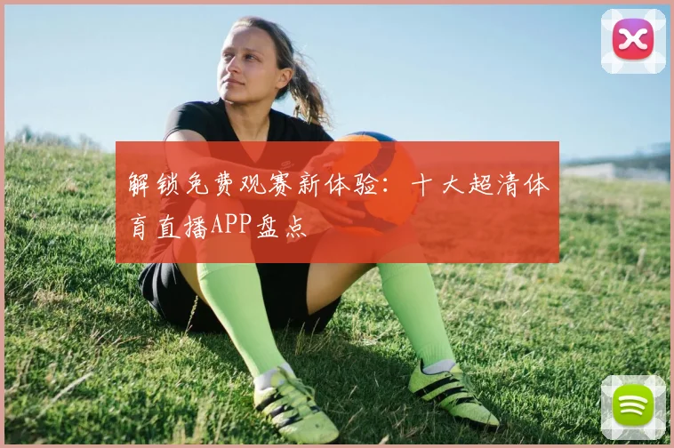 解锁免费观赛新体验：十大超清体育直播APP盘点