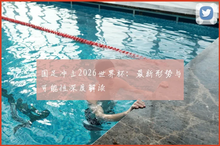 国足冲击2026世界杯：最新形势与可能性深度解读