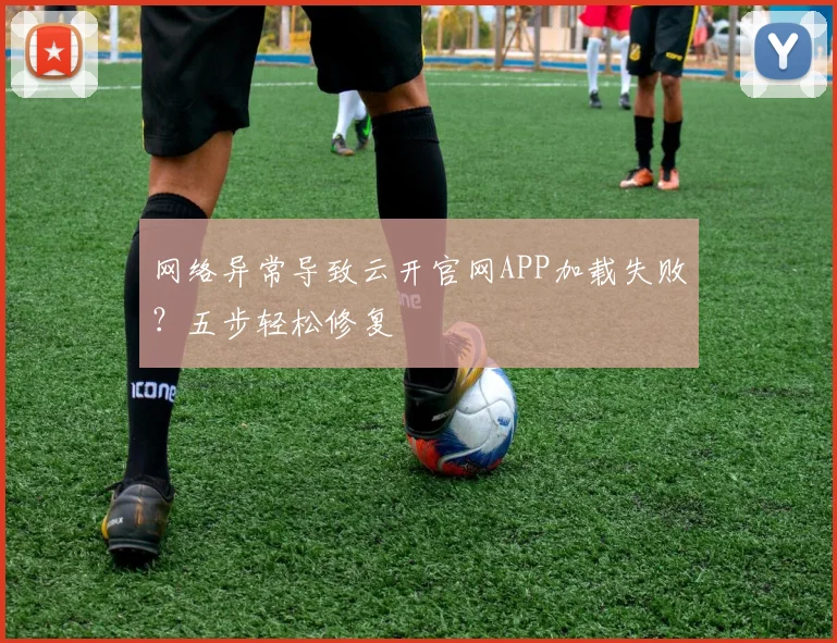 网络异常导致云开官网APP加载失败？五步轻松修复