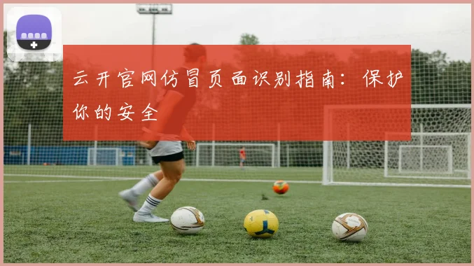 云开官网仿冒页面识别指南：保护你的安全