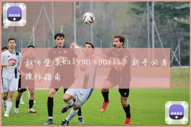 如何登录kaiyun sports？新手必看操作指南