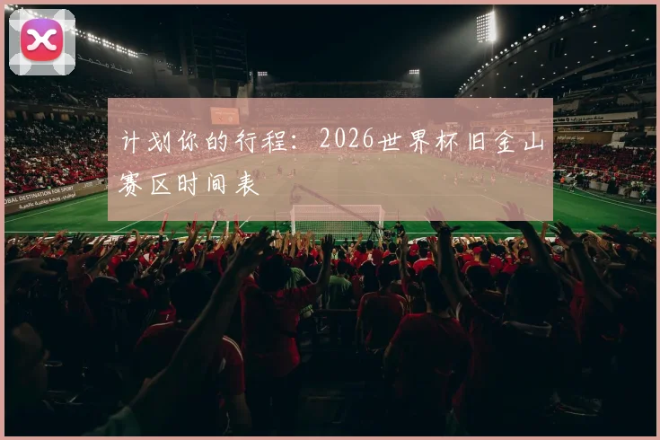 计划你的行程：2026世界杯旧金山赛区时间表