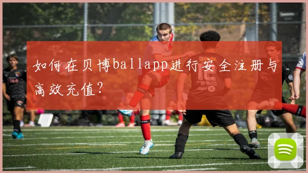 如何在贝博ballapp进行安全注册与高效充值？