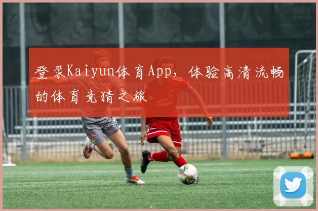 登录Kaiyun体育App，体验高清流畅的体育竞猜之旅