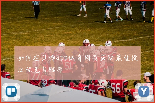 如何在贝博app体育网页获取最佳投注优惠与赔率