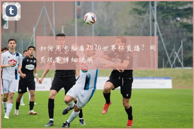 如何用电脑看2026世界杯直播？网页观赛详细说明