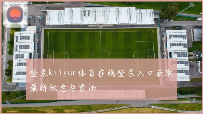 登录kaiyun体育在线登录入口获取最新优惠与资讯