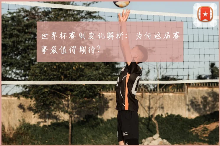 世界杯赛制变化解析：为何这届赛事最值得期待？
