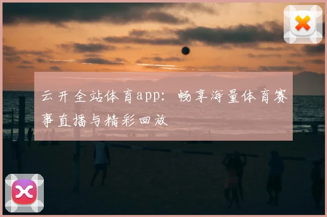 云开全站体育app：畅享海量体育赛事直播与精彩回放