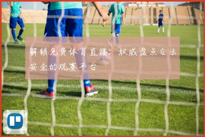 解锁免费体育直播：权威盘点合法安全的观赛平台