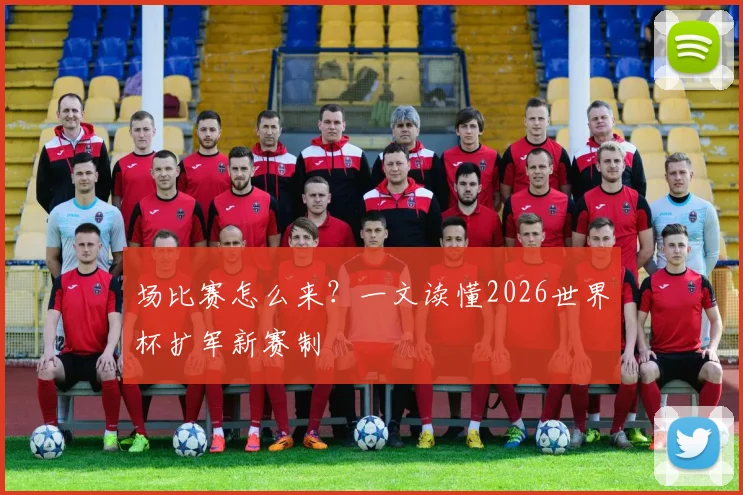 场比赛怎么来？一文读懂2026世界杯扩军新赛制