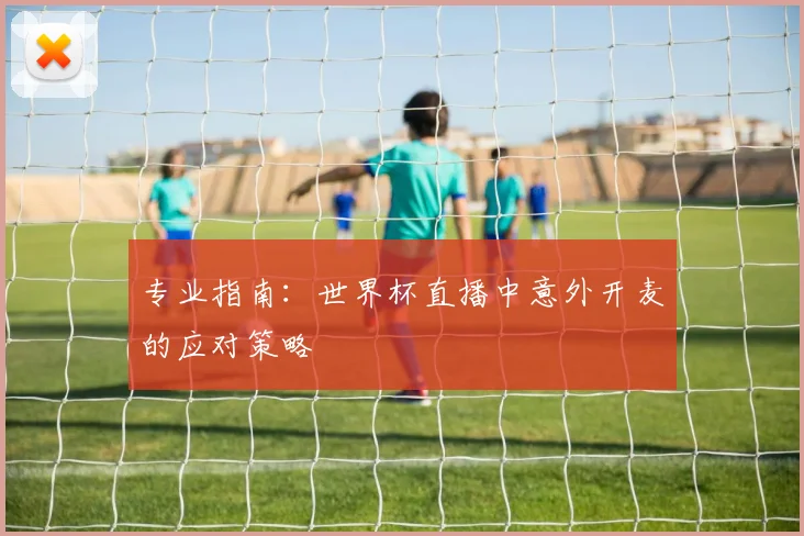 专业指南：世界杯直播中意外开麦的应对策略