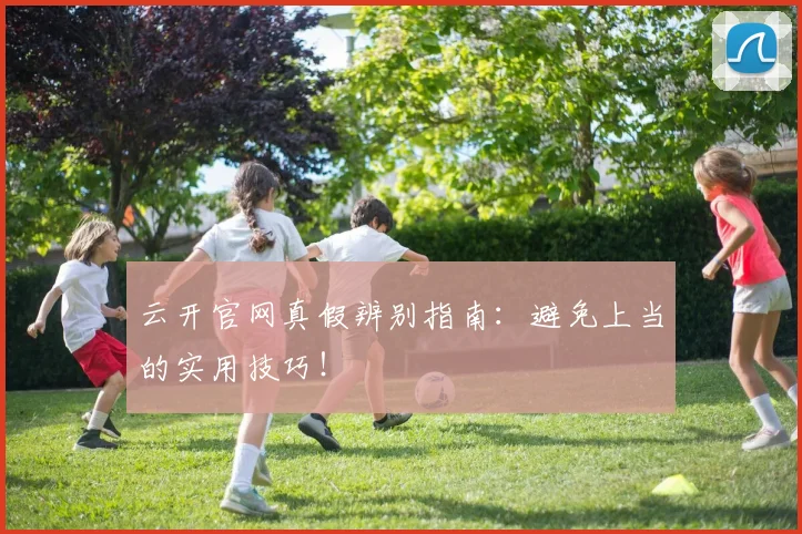 云开官网真假辨别指南：避免上当的实用技巧！