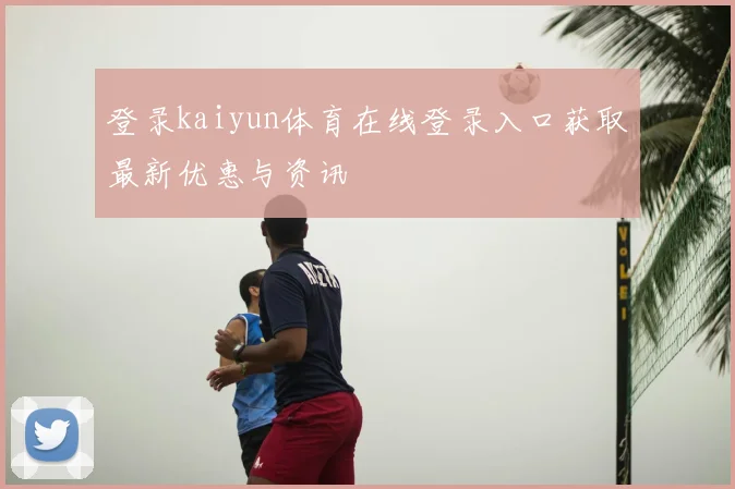 登录kaiyun体育在线登录入口获取最新优惠与资讯
