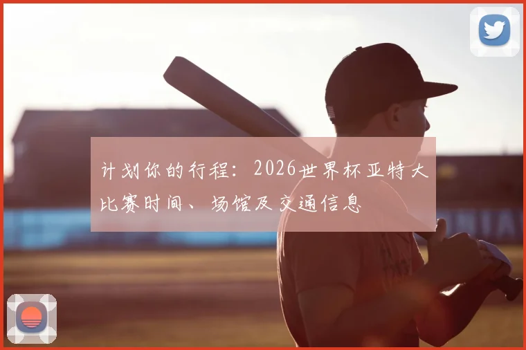 计划你的行程：2026世界杯亚特大比赛时间、场馆及交通信息