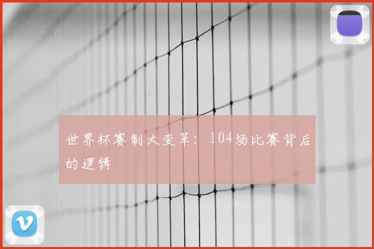 世界杯赛制大变革：104场比赛背后的逻辑