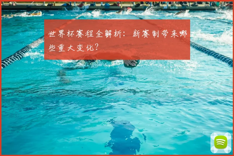 世界杯赛程全解析：新赛制带来哪些重大变化？