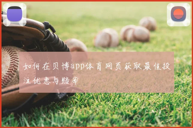 如何在贝博app体育网页获取最佳投注优惠与赔率