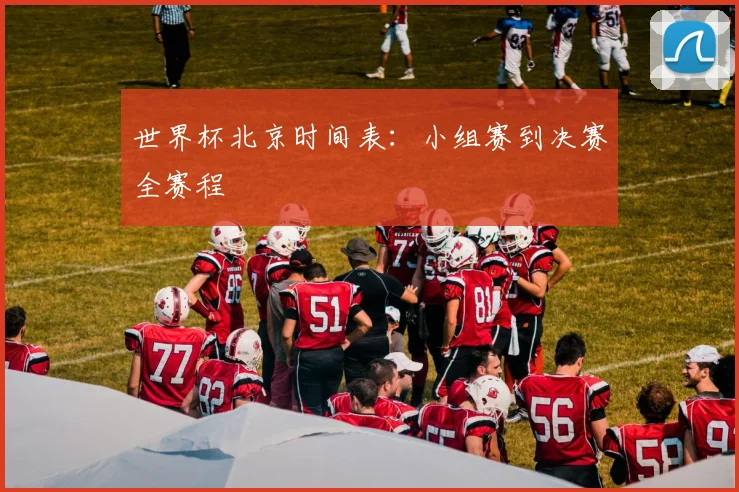 世界杯北京时间表：小组赛到决赛全赛程