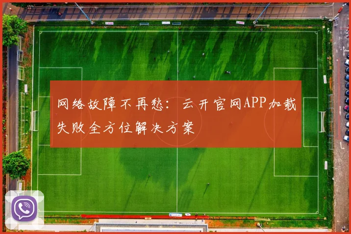 网络故障不再愁：云开官网APP加载失败全方位解决方案