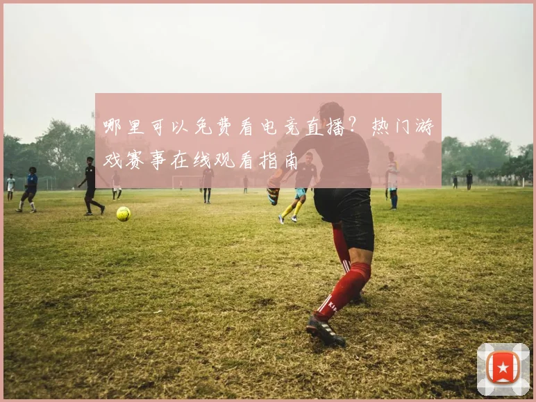 哪里可以免费看电竞直播？热门游戏赛事在线观看指南